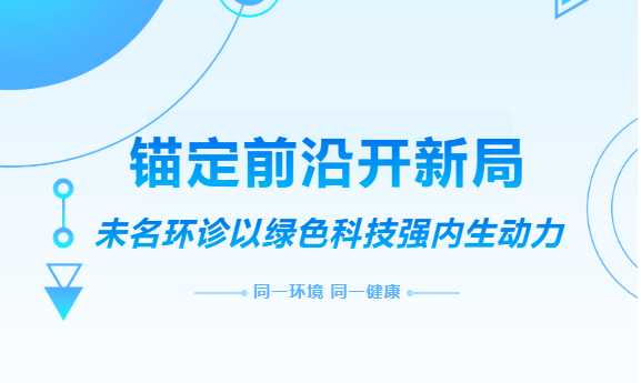 锚定前沿开新局 | 未名环诊以绿色科技强内生动力